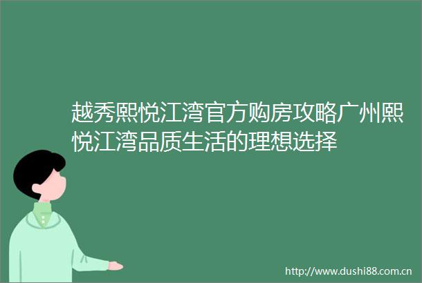 越秀熙悦江湾官方购房攻略广州熙悦江湾品质生活的理想选择