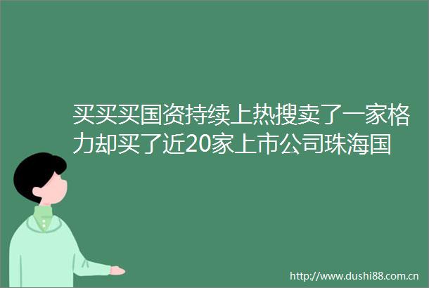 买买买国资持续上热搜卖了一家格力却买了近20家上市公司珠海国资在下什么棋