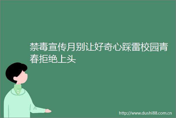 禁毒宣传月别让好奇心踩雷校园青春拒绝上头