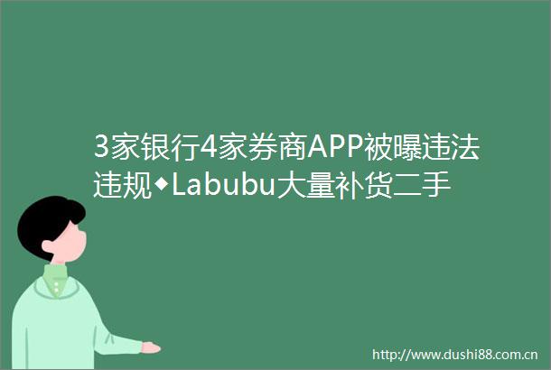 3家银行4家券商APP被曝◆Labubu大量补货二手价腰斩◆暑期档票房破10亿元◆spacex星舰