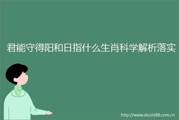 君能守得阳和日指什么生肖科学解析落实