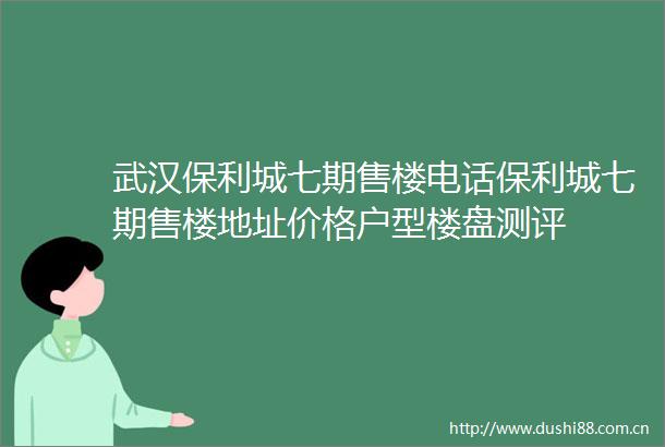 武汉保利城七期售楼电话保利城七期售楼地址价格户型楼盘测评