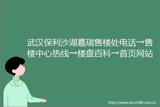 武汉保利沙湖嘉瑞售楼处电话→售楼中心热线→楼盘百科→首页网站→24小时项目营销热线