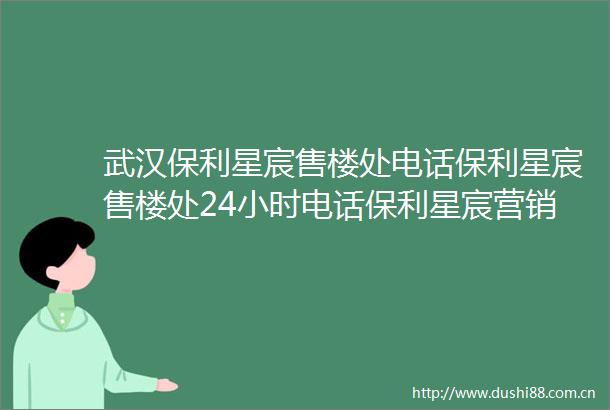 武汉保利星宸售楼处电话保利星宸售楼处24小时电话保利星宸营销中心欢迎您