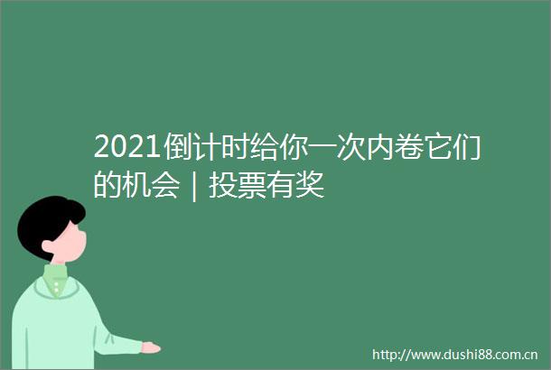 2021倒计时给你一次内卷它们的机会｜投票有奖