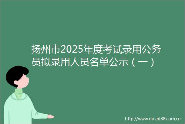 扬州市2025年度考试录用员拟录用人员名单公示（一）