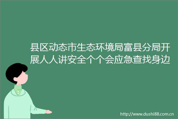 县区动态市生态环境局富县分局开展人人讲安全个个会应急查找身边安全隐患安全生产月宣传活动