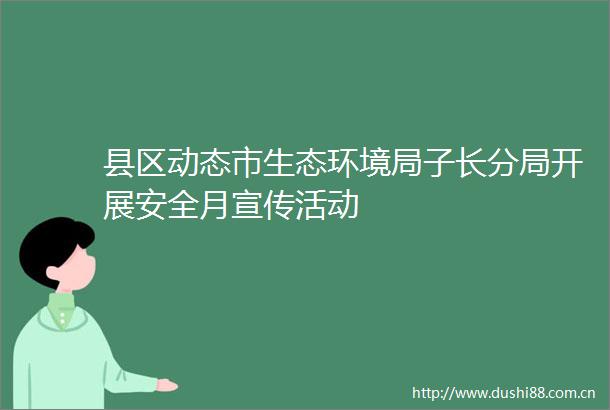 县区动态市生态环境局子长分局开展安全月宣传活动