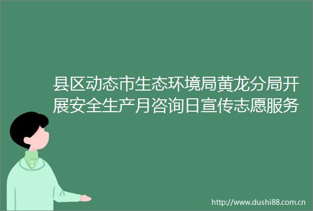 县区动态市生态环境局黄龙分局开展安全生产月咨询日宣传志愿服务活动