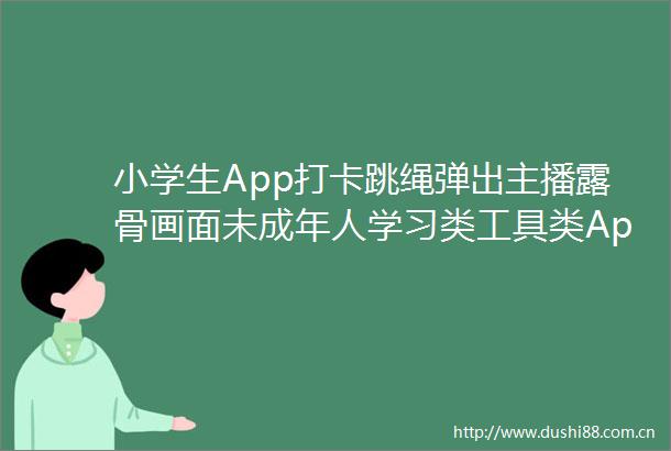 小学生App打卡跳绳弹出主播露骨画面未成年人学习类工具类App不该充斥信息