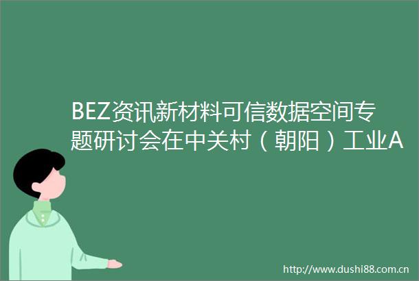 BEZ资讯新材料可信数据空间专题研讨会在中关村（朝阳）工业AI产业园成功举办