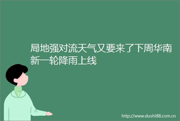 局地强对流天气又要来了下周华南新一轮降雨上线