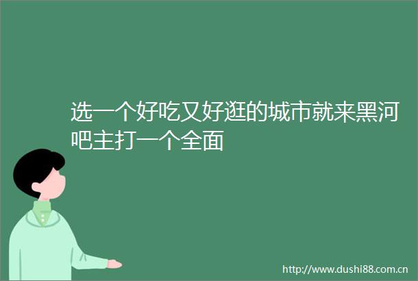 选一个好吃又好逛的城市就来黑河吧主打一个全面