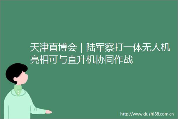 天津直博会｜陆军察打一体无人机亮相可与直升机协同作战