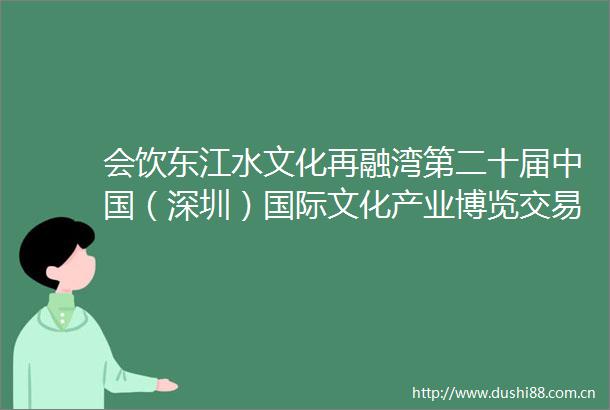 会饮东江水文化再融湾第二十届（深圳）国际文化产业博览交易会剪影