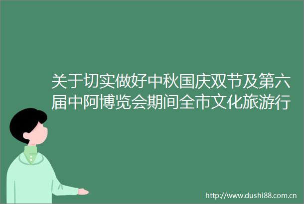 关于切实做好中秋国庆双节及第六届中阿博览会期间全市文化旅游行业领域安全防范工作的通知
