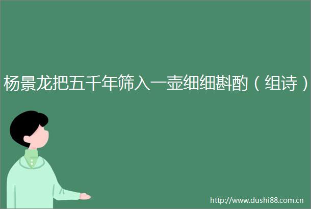 杨景龙把五千年筛入一壶细细斟酌（组诗）