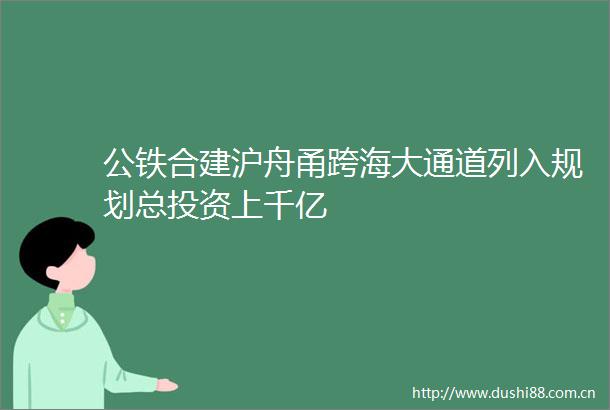 公铁合建沪舟甬跨海大通道列入规划总投资上千亿
