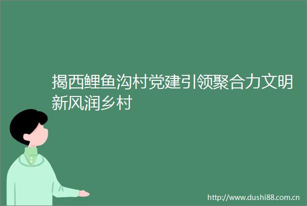揭西鲤鱼沟村党建引领聚合力文明新风润乡村
