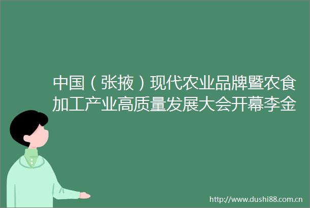 （张掖）现代农业品牌暨农食加工产业高质量发展大会开幕李金祥李春生吴震戴中久卢小亨致辞叶尔波力孜汗等揭牌