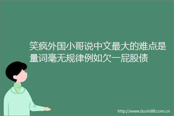 笑疯外国小哥说中文最大的难点是量词毫无规律例如欠一屁股债