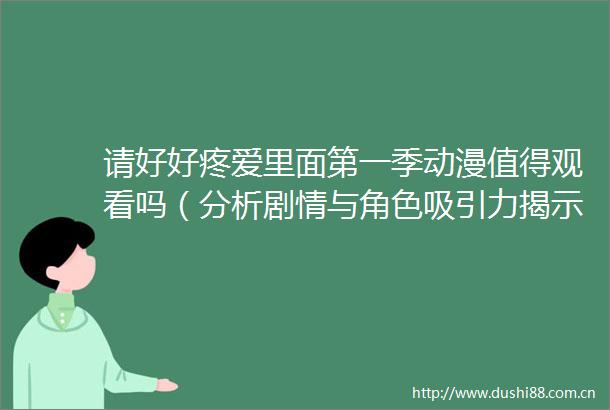 请好好疼爱里面第一季动漫值得观看吗（分析剧情与角色吸引力揭示其独特魅力）