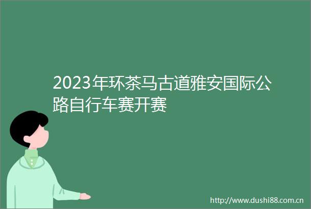 2023年环茶马古道雅安国际公路自行车赛开赛