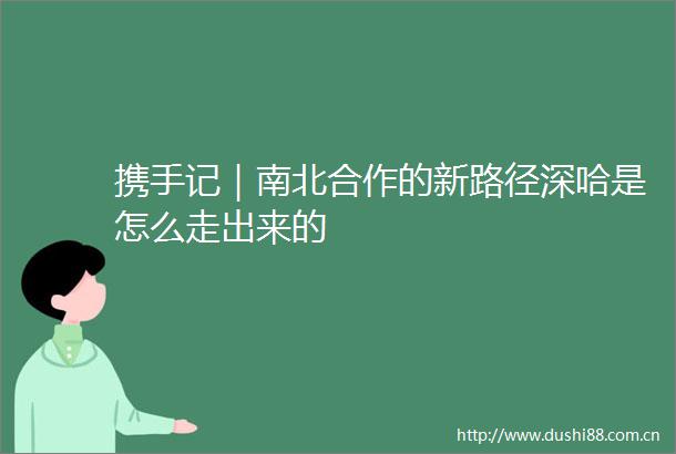 携手记｜南北合作的新路径深哈是怎么走出来的