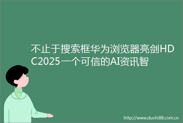 不止于搜索框华为浏览器亮剑HDC2025一个可信的AI资讯智能助手已来