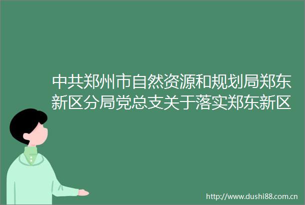 郑州市自然资源和规划局郑东新区分局党总支关于落实郑东新区党工委第三巡察组反馈意见整改情况的通报