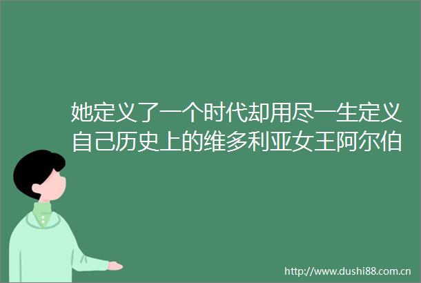 她定义了一个时代却用尽一生定义自己历史上的维多利亚女王阿尔伯特