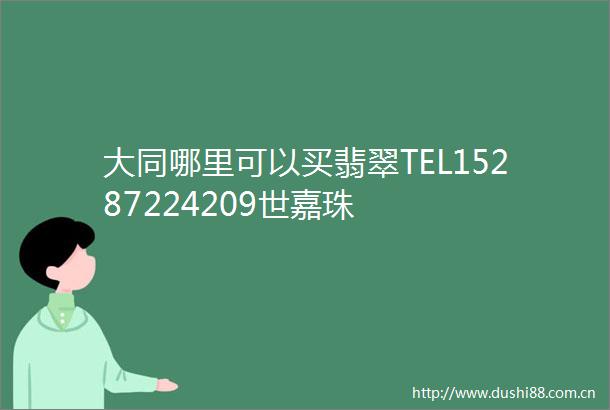 大同哪里可以买翡翠TEL15287224209世嘉珠