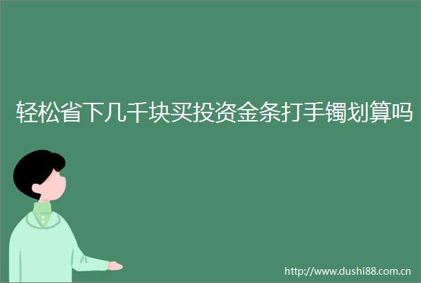 轻松省下几千块买投资金条打手镯划算吗