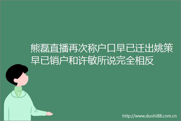 熊磊直播再次称户口早已迁出姚策早已销户和许敏所说完全相反