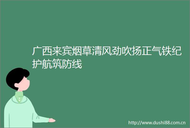 广西来宾烟草清风劲吹扬正气铁纪护航筑防线