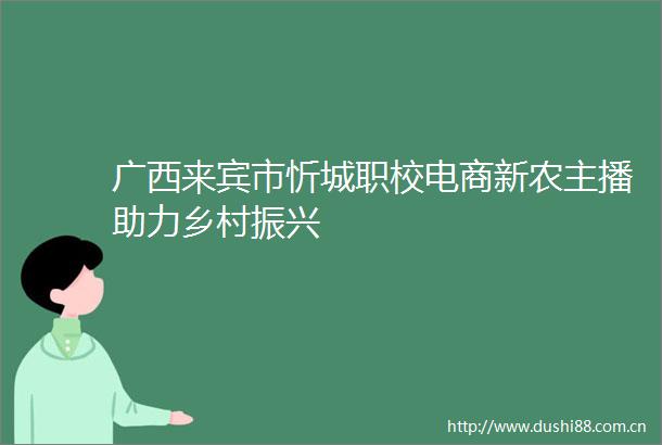 广西来宾市忻城职校电商新农主播助力乡村振兴
