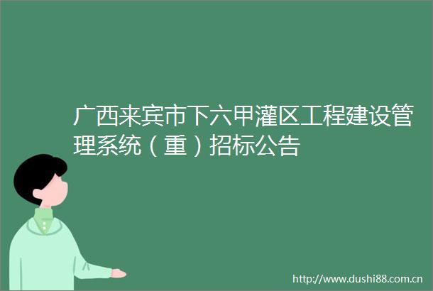 广西来宾市下六甲灌区工程建设管理系统（重）招标公告