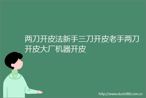 两刀开皮法新手三刀开皮老手两刀开皮大厂机器开皮