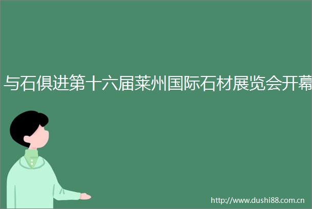 与石俱进第十六届莱州国际石材展览会开幕