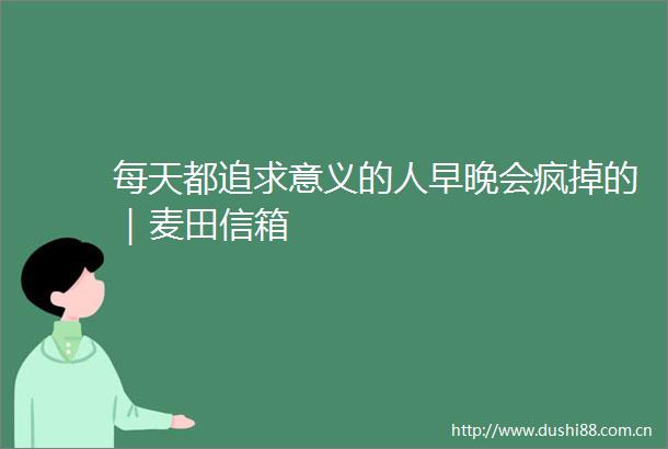 每天都追求意义的人早晚会疯掉的｜麦田信箱