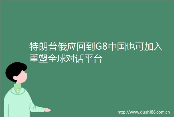 特朗普俄应回到G8也可加入重塑全球对话平台