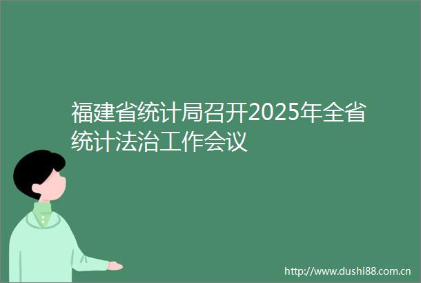 福建省统计局召开2025年全省统计法治工作会议