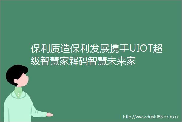 保利质造保利发展携手UIOT超级智慧家解码智慧未来家