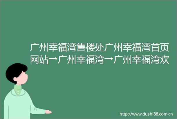 广州幸福湾售楼处广州幸福湾首页网站→广州幸福湾→广州幸福湾欢迎您→广州幸福湾楼盘详情广州幸福湾销售中心→最新价格
