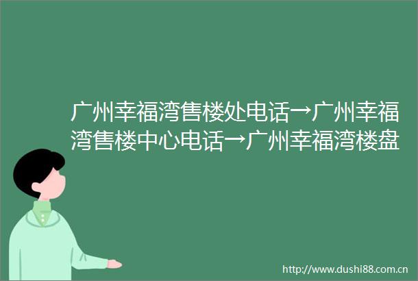 广州幸福湾售楼处电话→广州幸福湾售楼中心电话→广州幸福湾楼盘百科→首页网站→楼盘百科→首页网站→24小时热线电话