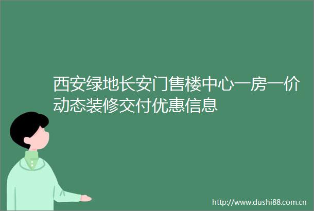 西安绿地长安门售楼中心一房一价动态装修交付优惠信息