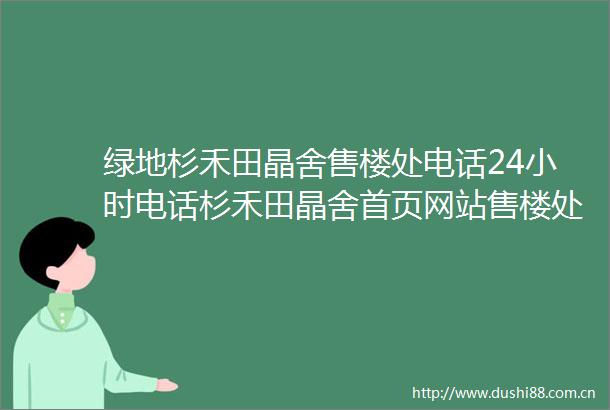 绿地杉禾田晶舍售楼处电话24小时电话杉禾田晶舍首页网站售楼处楼盘详情