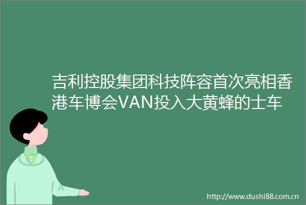 吉利控股集团科技阵容首次亮相香港车博会VAN投入大黄蜂的士车队