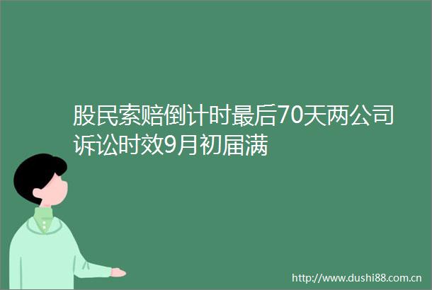股民索赔倒计时最后70天两公司诉讼时效9月初届满