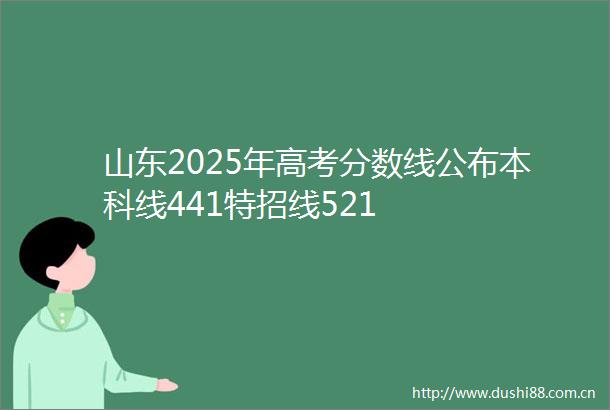 山东2025年高考分数线公布本科线441特招线521